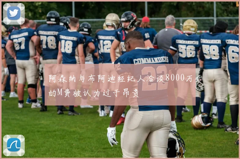 阿森纳与布阿迪经纪人洽谈8000万的M费被认为过于昂贵