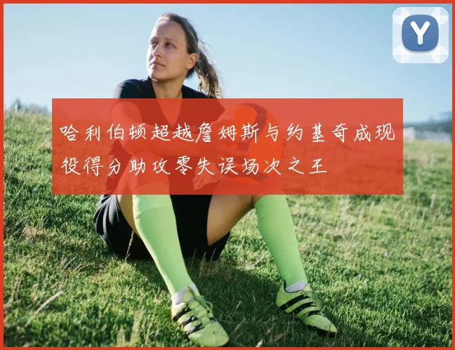 哈利伯顿超越詹姆斯与约基奇成现役得分助攻零失误场次之王