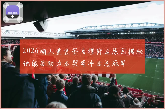 2026湖人重金签马穆背后原因揭秘他能否助力东契奇冲击总冠军
