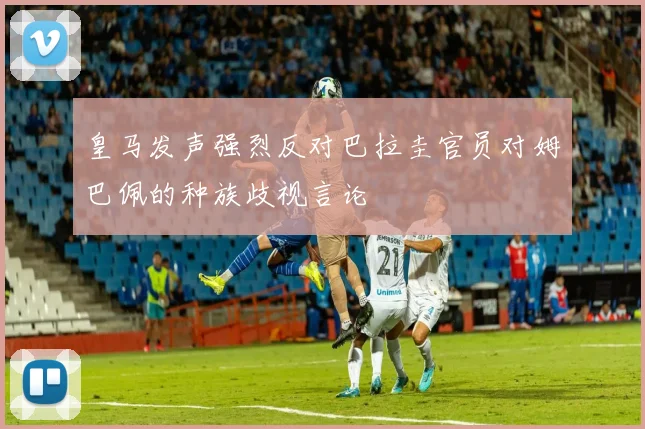 皇马发声强烈反对巴拉圭官员对姆巴佩的种族歧视言论