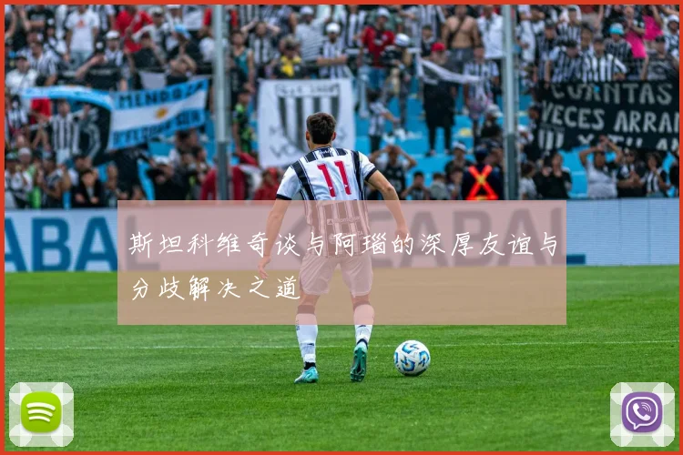 斯坦科维奇谈与阿瑙的深厚友谊与分歧解决之道