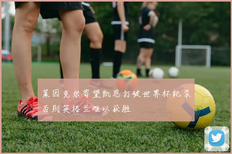 莱因克尔寄望凯恩打破世界杯纪录否则英格兰难以获胜