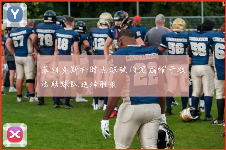 菲利克斯补时点球破门完成帽子戏法助球队逆转胜利