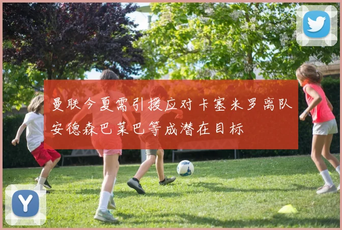 曼联今夏需引援应对卡塞米罗离队安德森巴莱巴等成潜在目标