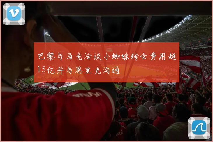 巴黎与马竞洽谈小蜘蛛转会费用超15亿并与恩里克沟通