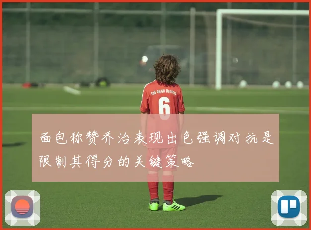 面包称赞乔治表现出色强调对抗是限制其得分的关键策略