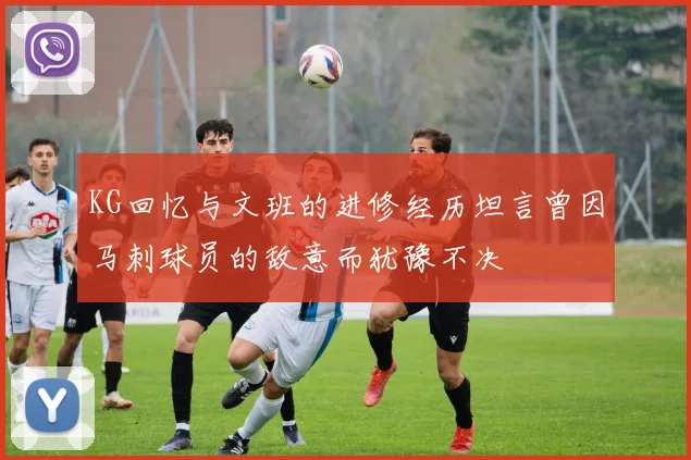 KG回忆与文班的进修经历坦言曾因马刺球员的敌意而犹豫不决