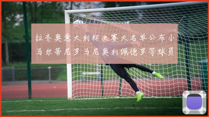拉齐奥意大利杯决赛大名单公布小马尔蒂尼罗马尼奥利佩德罗等球员入选