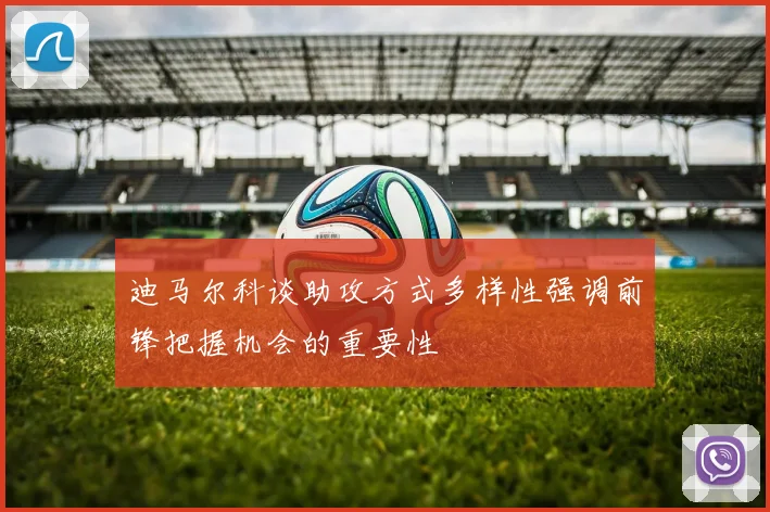 迪马尔科谈助攻方式多样性强调前锋把握机会的重要性