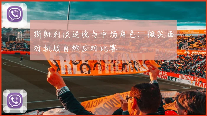 斯凯利谈逆境与中场角色：微笑面对挑战自然应对比赛