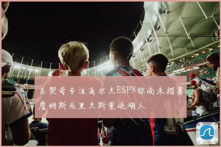 东契奇专注高尔夫ESPN称尚未招募詹姆斯或里夫斯重返湖人