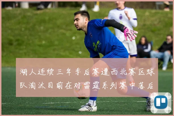 湖人连续三年季后赛遭西北赛区球队淘汰目前在对雷霆系列赛中落后0-3