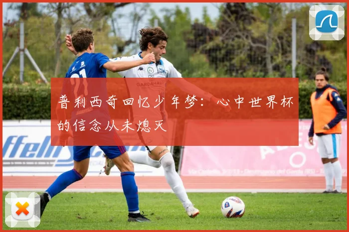 普利西奇回忆少年梦：心中世界杯的信念从未熄灭